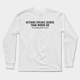 Actions speaks louder than words do, it's pretty quiet isn't it Long Sleeve T-Shirt